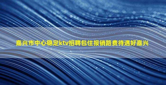 嘉兴市中心稳定ktv招聘包住报销路费待遇好嘉兴
