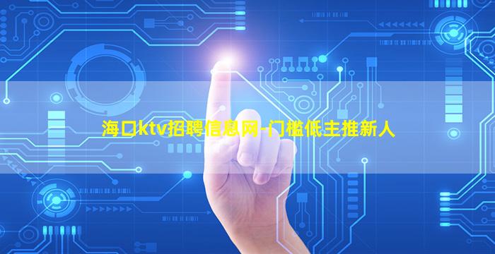 海口ktv招聘信息网-门槛低主推新人