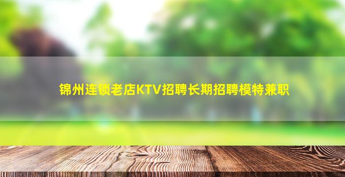 锦州连锁老店KTV招聘长期招聘模特兼职